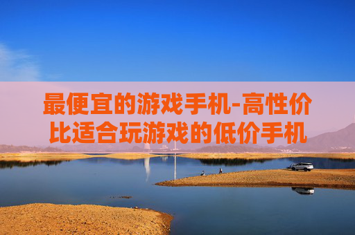 最便宜的游戏手机-高性价比适合玩游戏的低价手机