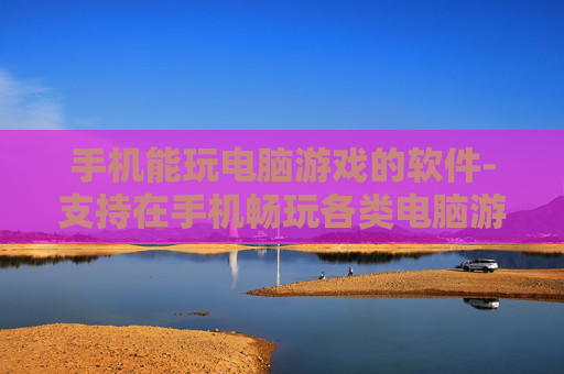 手机能玩电脑游戏的软件-支持在手机畅玩各类电脑游戏的应用