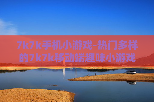 7k7k手机小游戏-热门多样的7k7k移动端趣味小游戏