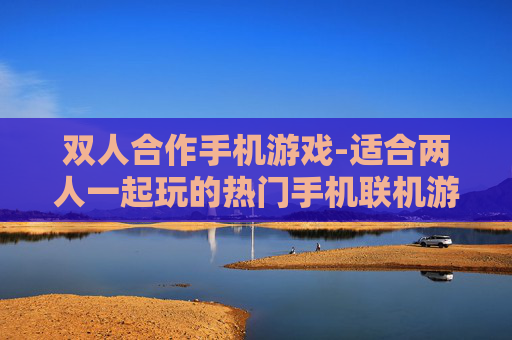 双人合作手机游戏-适合两人一起玩的热门手机联机游戏