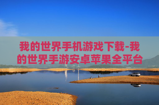 我的世界手机游戏下载-我的世界手游安卓苹果全平台下载渠道