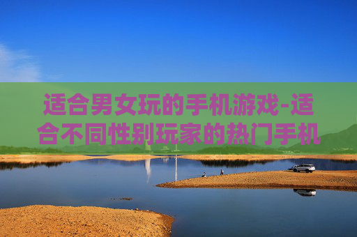 适合男女玩的手机游戏-适合不同性别玩家的热门手机游戏推荐