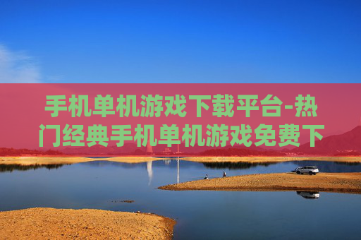 手机单机游戏下载平台-热门经典手机单机游戏免费下载渠道