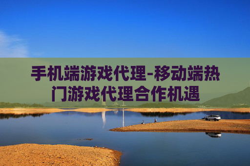 手机端游戏代理-移动端热门游戏代理合作机遇
