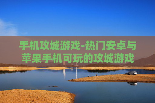 手机攻城游戏-热门安卓与苹果手机可玩的攻城游戏