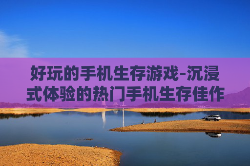 好玩的手机生存游戏-沉浸式体验的热门手机生存佳作