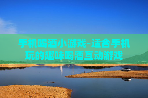 手机喝酒小游戏-适合手机玩的趣味喝酒互动游戏