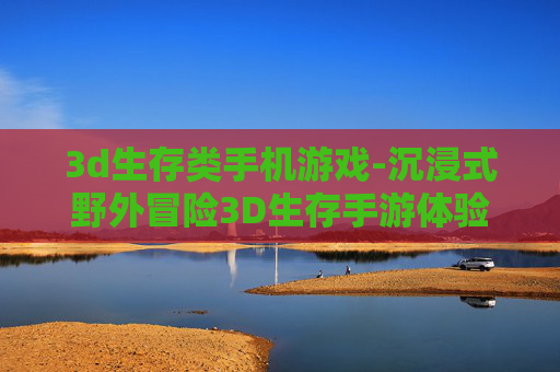 3d生存类手机游戏-沉浸式野外冒险3D生存手游体验