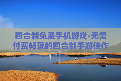 回合制免费手机游戏-无需付费畅玩的回合制手游佳作
