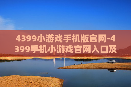 4399小游戏手机版官网-4399手机小游戏官网入口及玩法指南