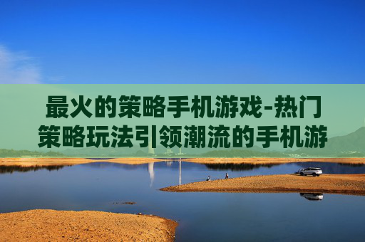最火的策略手机游戏-热门策略玩法引领潮流的手机游戏
