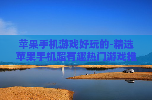 苹果手机游戏好玩的-精选苹果手机超有趣热门游戏推荐