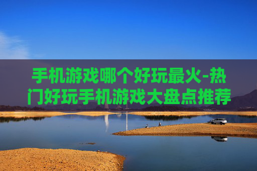 手机游戏哪个好玩最火-热门好玩手机游戏大盘点推荐