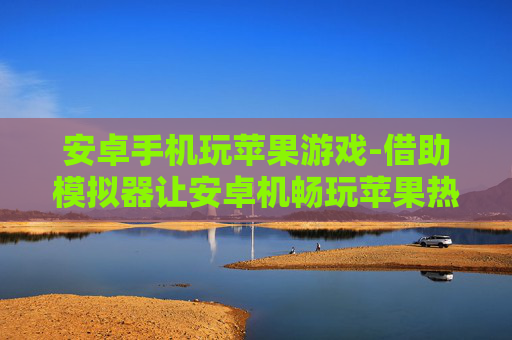 安卓手机玩苹果游戏-借助模拟器让安卓机畅玩苹果热门游戏