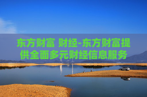 东方财富 财经-东方财富提供全面多元财经信息服务