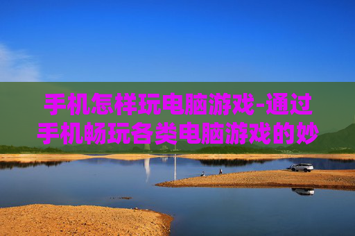 手机怎样玩电脑游戏-通过手机畅玩各类电脑游戏的妙招