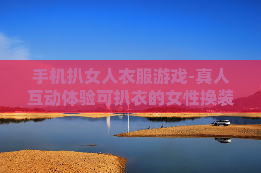 手机扒女人衣服游戏-真人互动体验可扒衣的女性换装手机游戏