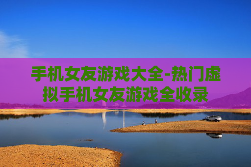 手机女友游戏大全-热门虚拟手机女友游戏全收录