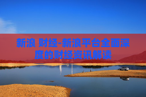 新浪 财经-新浪平台全面深度的财经资讯解读