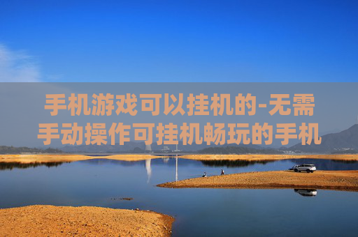 手机游戏可以挂机的-无需手动操作可挂机畅玩的手机游戏