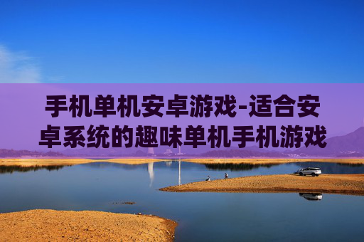 手机单机安卓游戏-适合安卓系统的趣味单机手机游戏