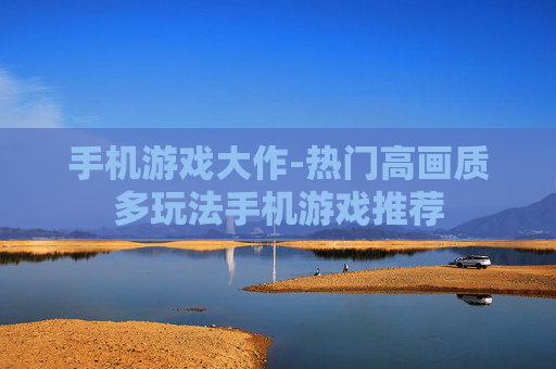 手机游戏大作-热门高画质多玩法手机游戏推荐