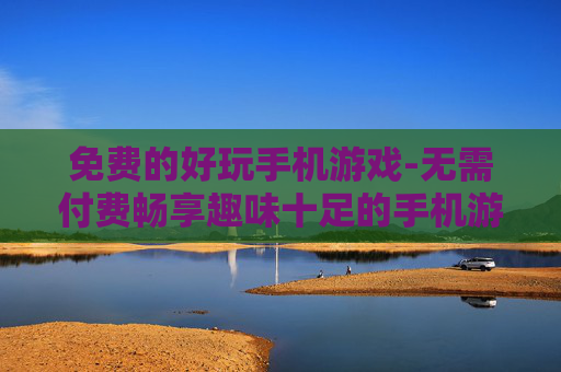免费的好玩手机游戏-无需付费畅享趣味十足的手机游戏体验