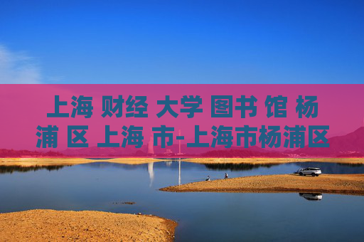 上海 财经 大学 图书 馆 杨浦 区 上海 市-上海市杨浦区上海财经大学图书馆详情