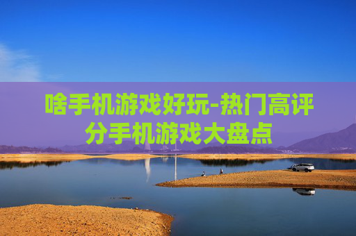 啥手机游戏好玩-热门高评分手机游戏大盘点