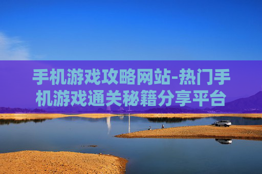 手机游戏攻略网站-热门手机游戏通关秘籍分享平台
