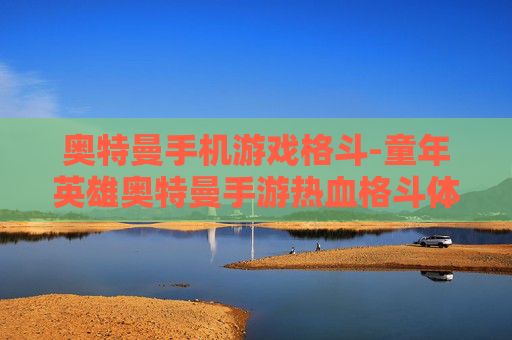 奥特曼手机游戏格斗-童年英雄奥特曼手游热血格斗体验