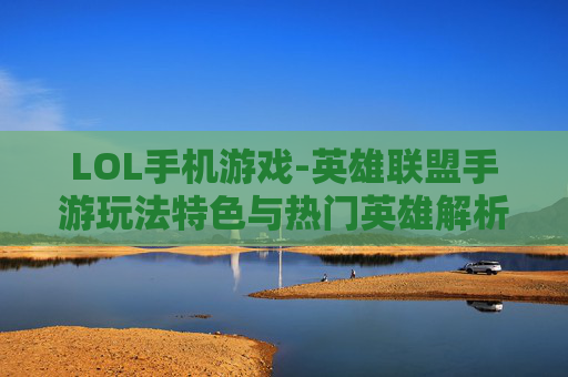 LOL手机游戏-英雄联盟手游玩法特色与热门英雄解析