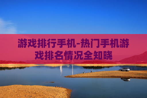 游戏排行手机-热门手机游戏排名情况全知晓