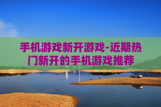 手机游戏新开游戏-近期热门新开的手机游戏推荐
