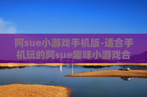 阿sue小游戏手机版-适合手机玩的阿sue趣味小游戏合集