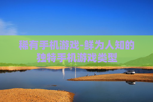 稀有手机游戏-鲜为人知的独特手机游戏类型