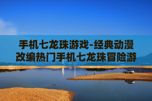 手机七龙珠游戏-经典动漫改编热门手机七龙珠冒险游戏