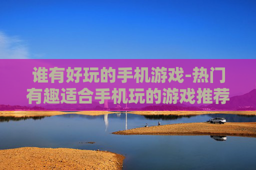 谁有好玩的手机游戏-热门有趣适合手机玩的游戏推荐