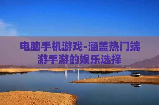电脑手机游戏-涵盖热门端游手游的娱乐选择