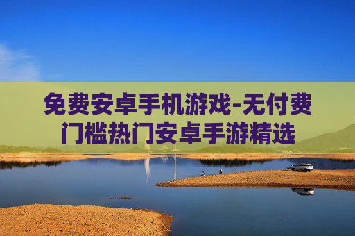 免费安卓手机游戏-无付费门槛热门安卓手游精选