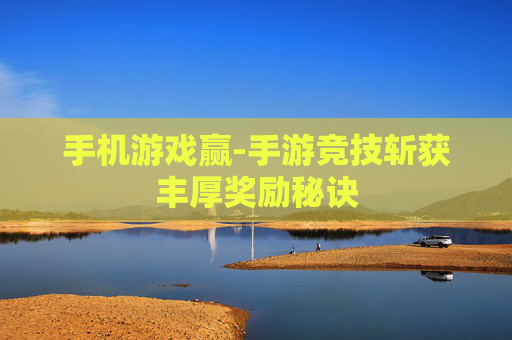 手机游戏赢-手游竞技斩获丰厚奖励秘诀