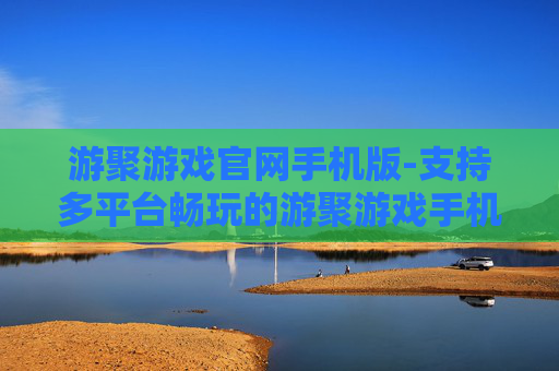 游聚游戏官网手机版-支持多平台畅玩的游聚游戏手机端版本
