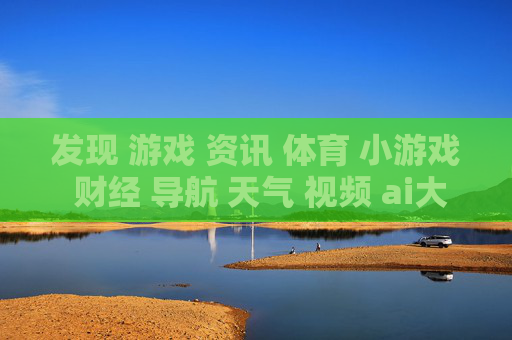 发现 游戏 资讯 体育 小游戏 财经 导航 天气 视频 ai大全 日历-涵盖多领域信息含游戏体育财经等内容