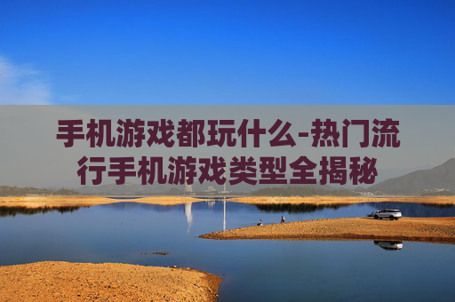 手机游戏都玩什么-热门流行手机游戏类型全揭秘
