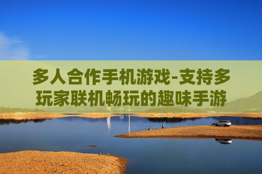 多人合作手机游戏-支持多玩家联机畅玩的趣味手游