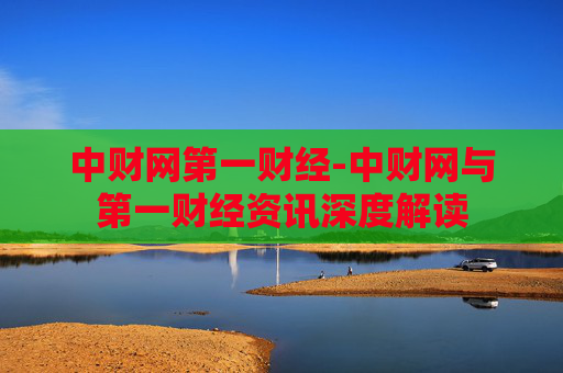中财网第一财经-中财网与第一财经资讯深度解读