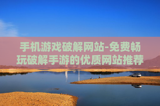 手机游戏破解网站-免费畅玩破解手游的优质网站推荐