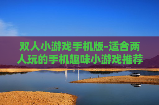 双人小游戏手机版-适合两人玩的手机趣味小游戏推荐