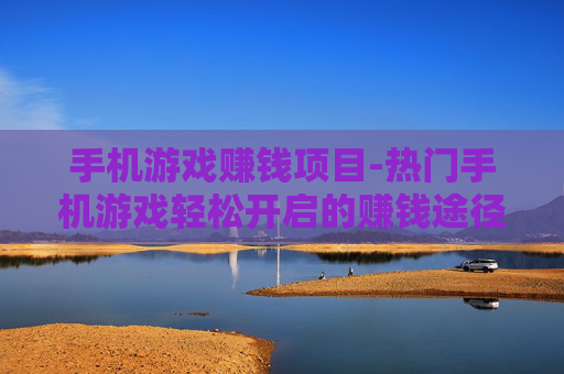 手机游戏赚钱项目-热门手机游戏轻松开启的赚钱途径