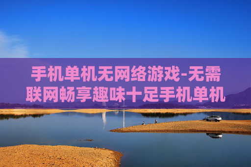 手机单机无网络游戏-无需联网畅享趣味十足手机单机游戏